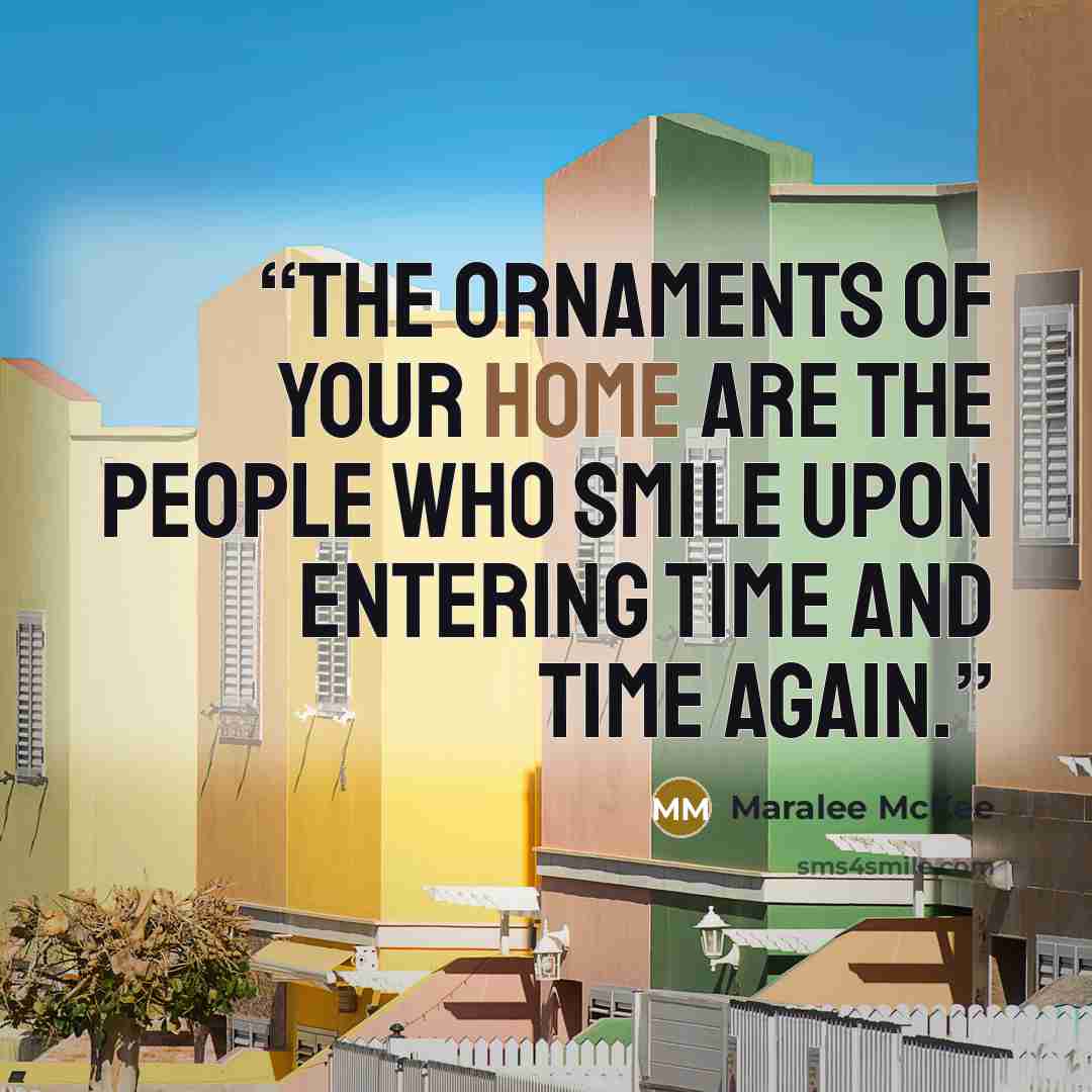 “The ornaments of your home are the people who smile upon entering time and time again.” quote by Maralee McKee