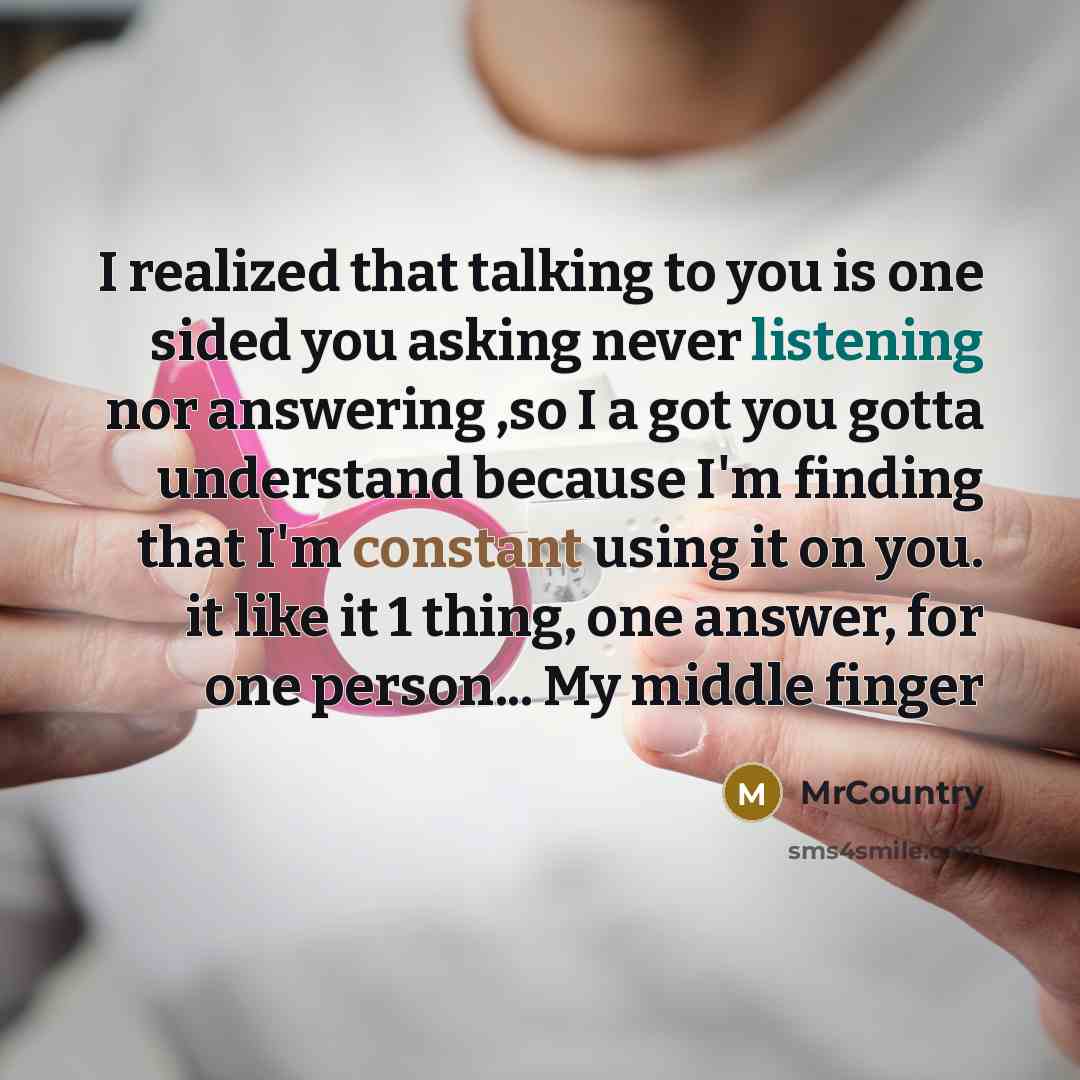 “I realized that talking to you is one sided you asking never listening nor answering ,so I a got you gotta understand because I'm finding that I'm constant using it on you. it like it 1 thing, one answer, for one person... My middle finger” quote by MrCountry
