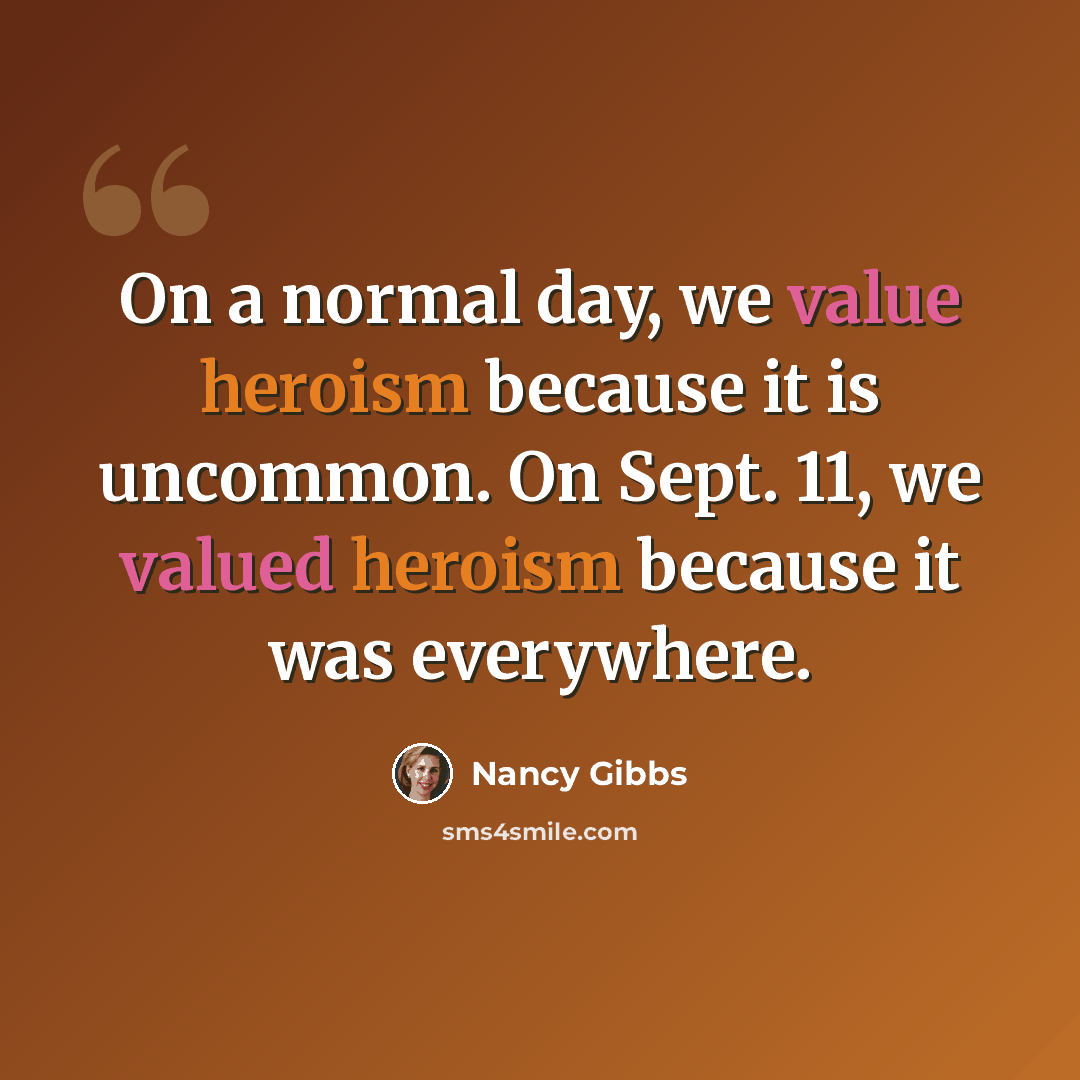 “On a normal day, we value heroism because it is uncommon. On Sept. 11, we valued heroism because it was everywhere.” quote by Nancy Gibbs