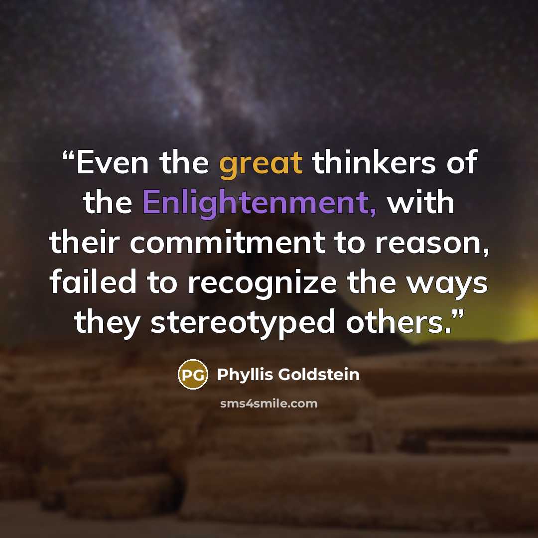 “Even the great thinkers of the Enlightenment, with their commitment to reason, failed to recognize the ways they stereotyped others.” quote by Phyllis Goldstein
