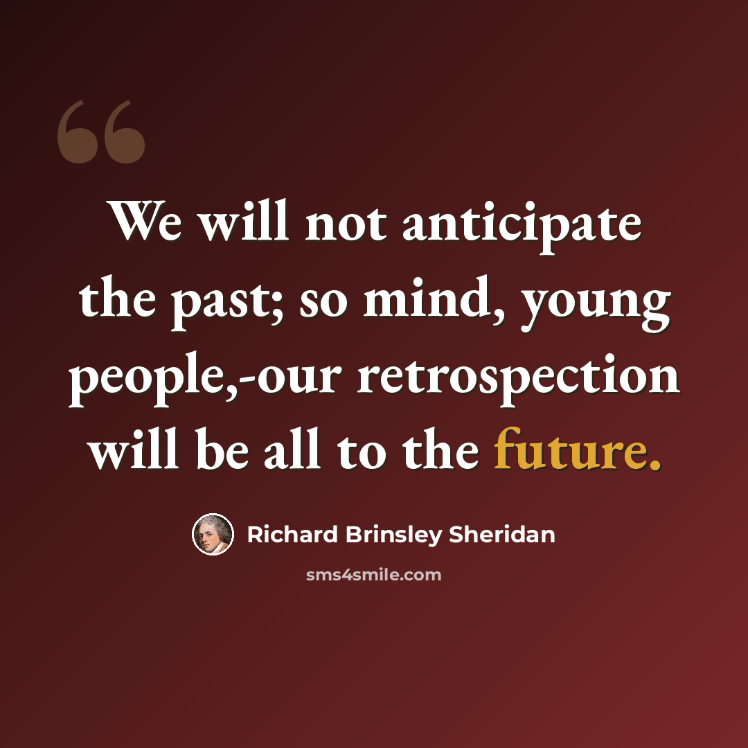 “We will not anticipate the past; so mind, young people,-our retrospection will be all to the future.” quote by Richard Brinsley Sheridan