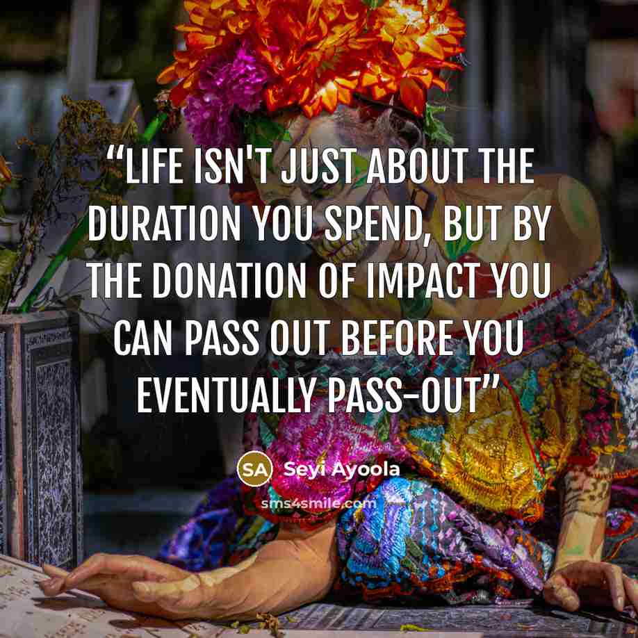 “Life isn't just about the duration you spend, but by the donation of impact you can pass out before you eventually pass-out” quote by Seyi Ayoola