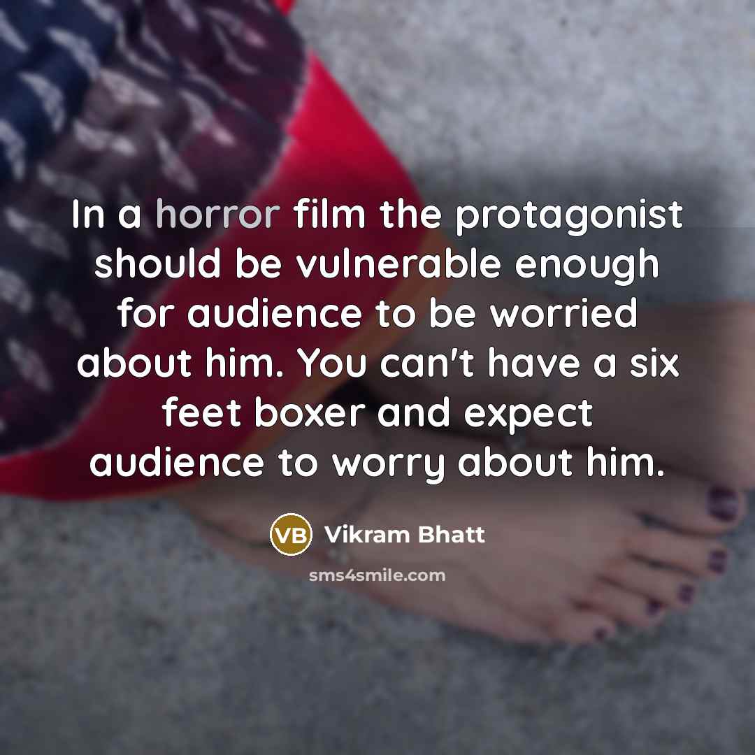 “In a horror film the protagonist should be vulnerable enough for audience to be worried about him. You can't have a six feet boxer and expect audience to worry about him.” quote by Vikram Bhatt