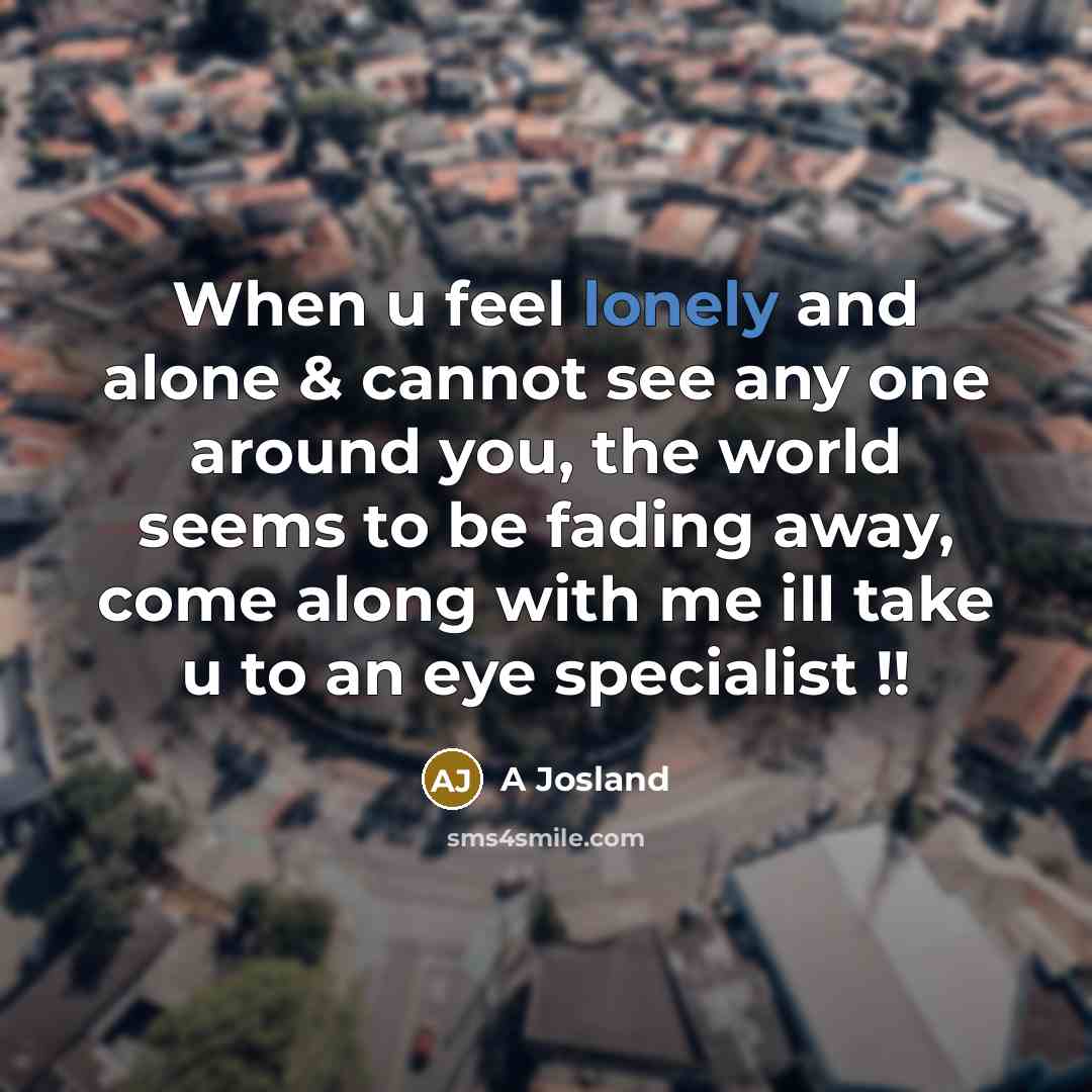 “When u feel lonely and alone & cannot see any one around you, the world seems to be fading away, come along with me ill take u to an eye specialist !!” quote by A Josland