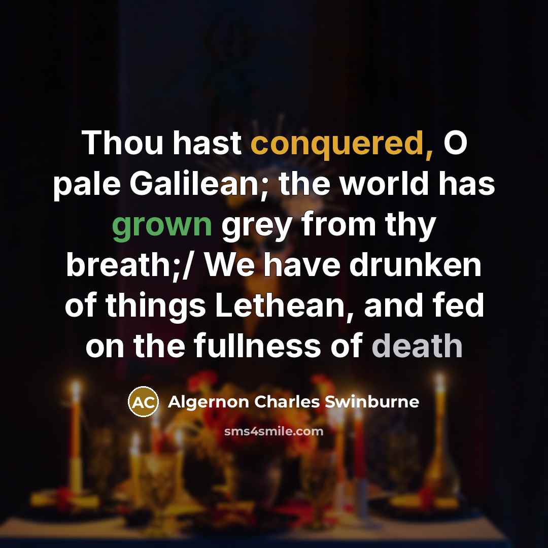 “Thou hast conquered, O pale Galilean; the world has grown grey from thy breath;/ We have drunken of things Lethean, and fed on the fullness of death” quote by Algernon Charles Swinburne