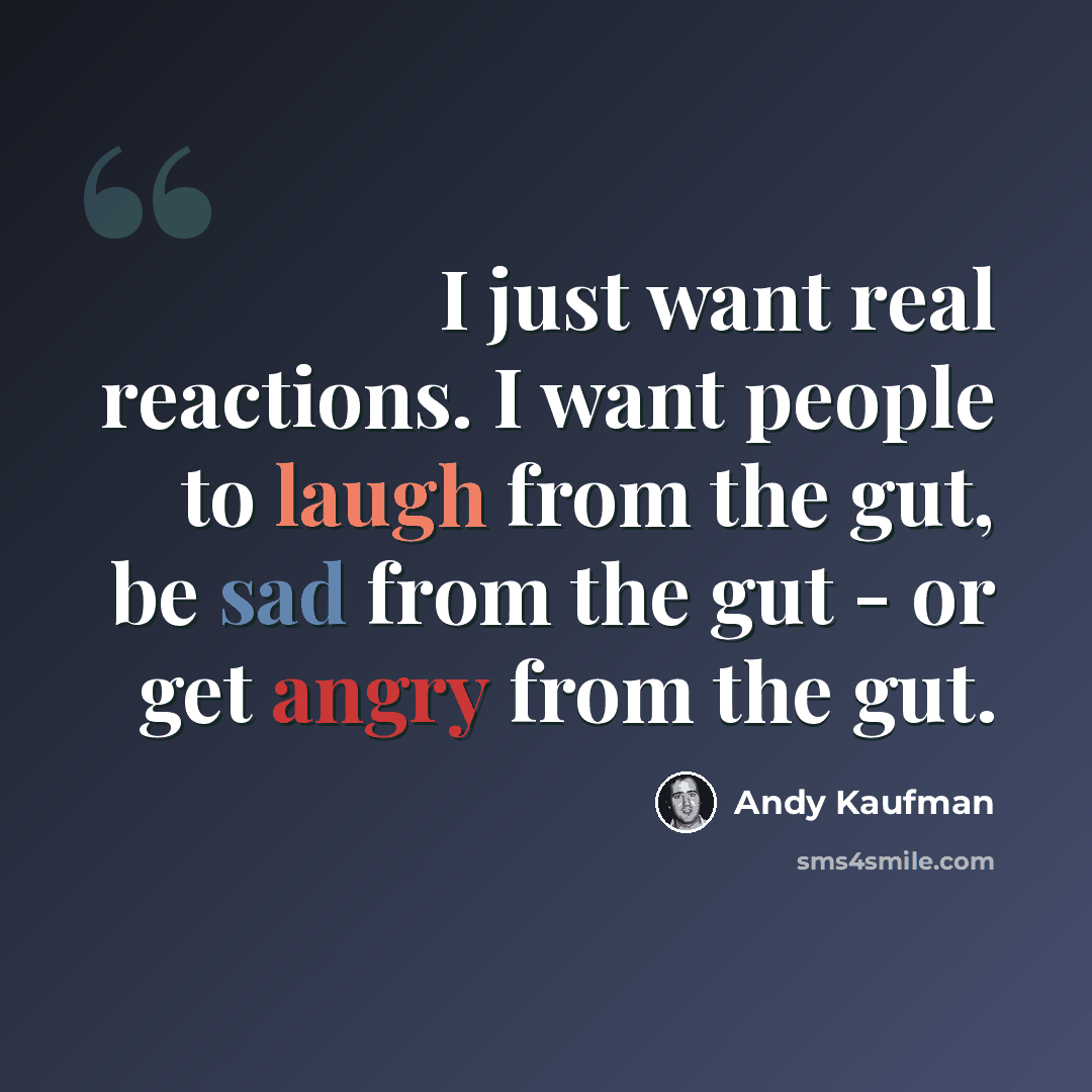 “I just want real reactions. I want people to laugh from the gut, be sad from the gut - or get angry from the gut.” quote by Andy Kaufman