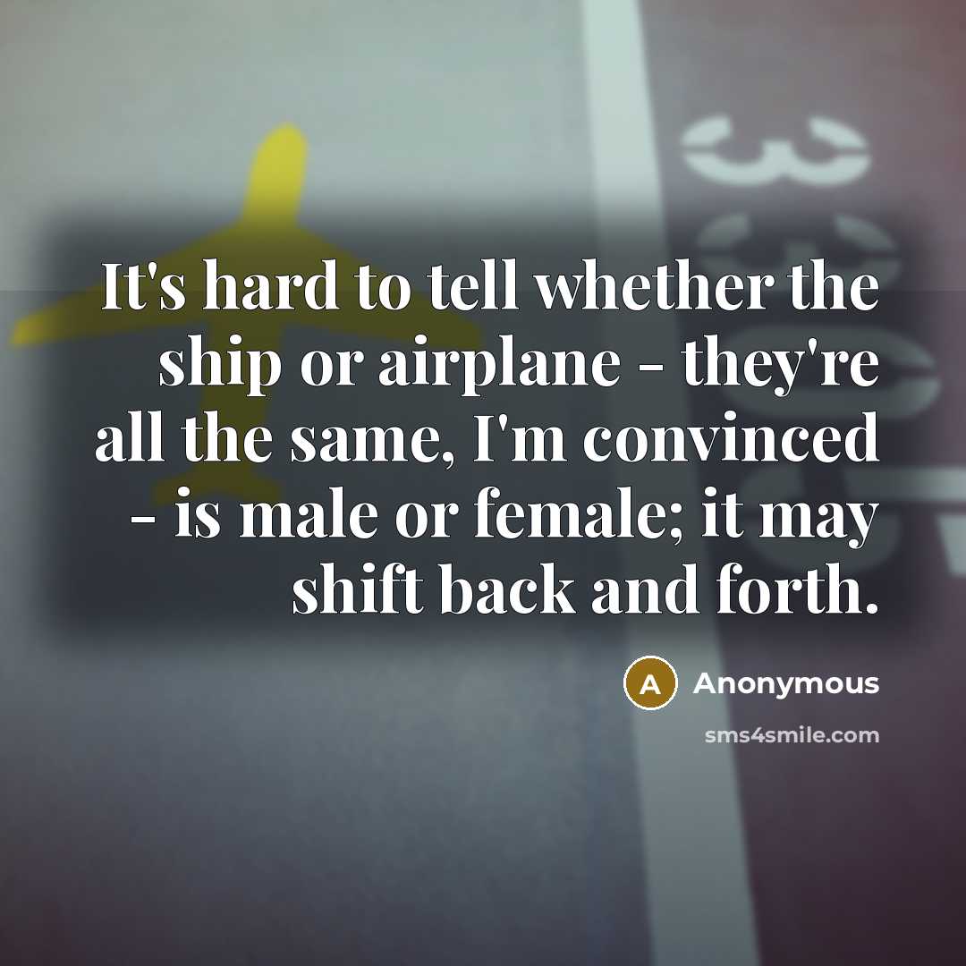 “It's hard to tell whether the ship or airplane - they're all the same, I'm convinced - is male or female; it may shift back and forth.” quote by Anonymous