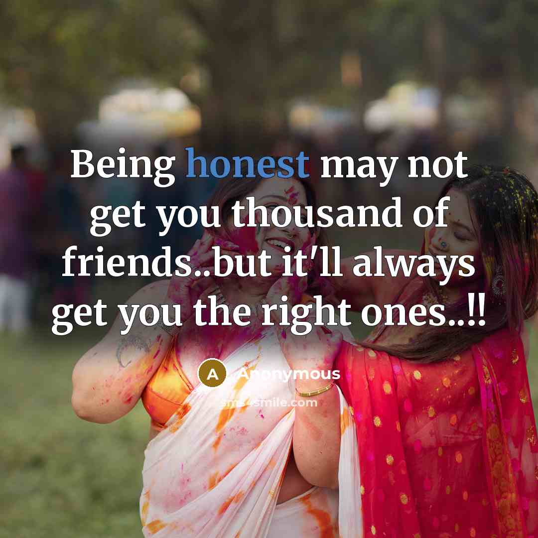 “Being honest may not get you thousand of friends..but it'll always get you the right ones..!!” quote by Anonymous