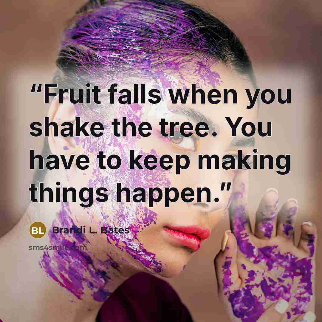 “Fruit falls when you shake the tree. You have to keep making things happen.” quote by Brandi L. Bates