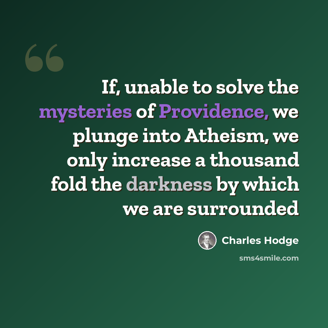“If, unable to solve the mysteries of Providence, we plunge into Atheism, we only increase a thousand fold the darkness by which we are surrounded” quote by Charles Hodge