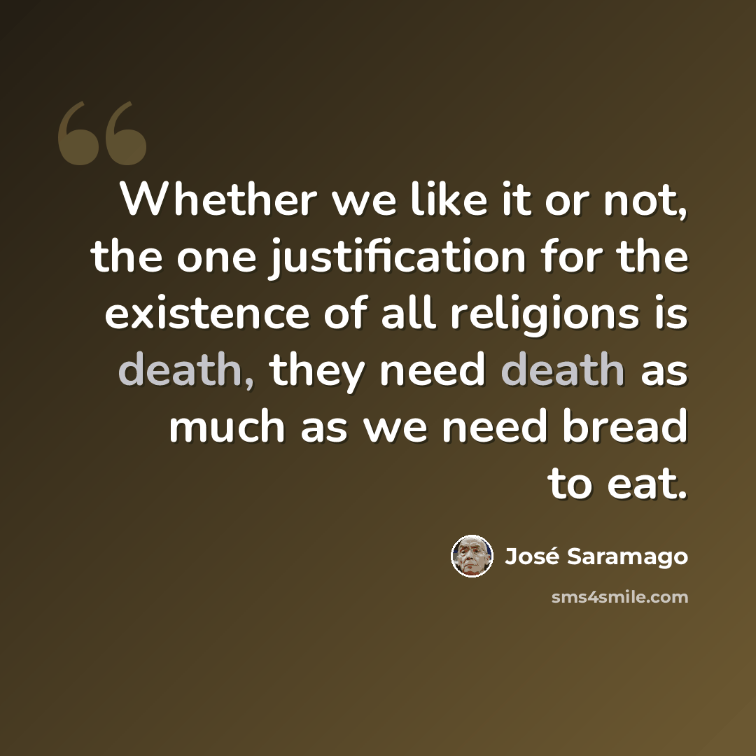 “Whether we like it or not, the one justification for the existence of all religions is death, they need death as much as we need bread to eat.” quote by Jose Saramago