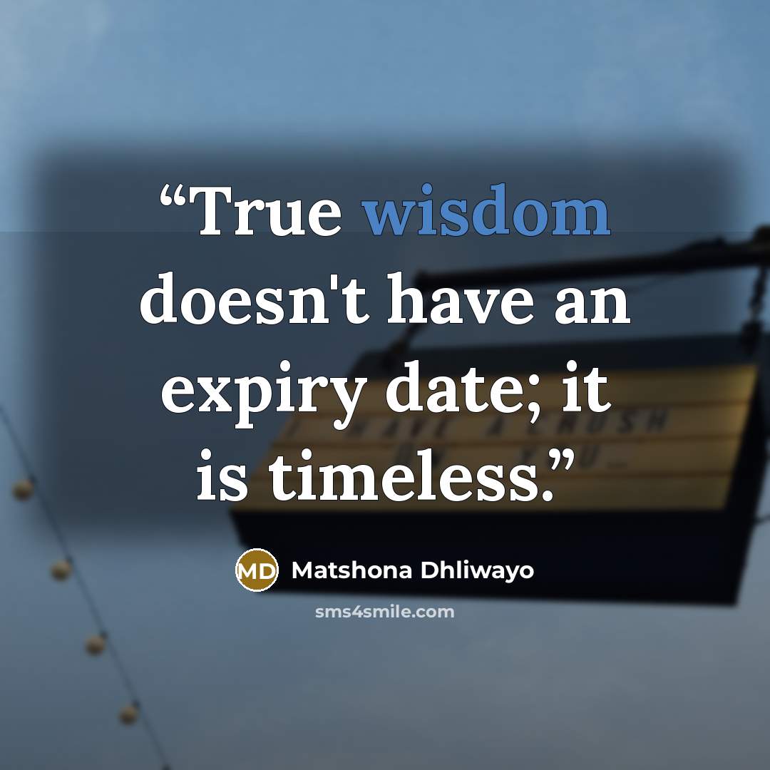 “True wisdom doesn't have an expiry date; it is timeless.” quote by Matshona Dhliwayo