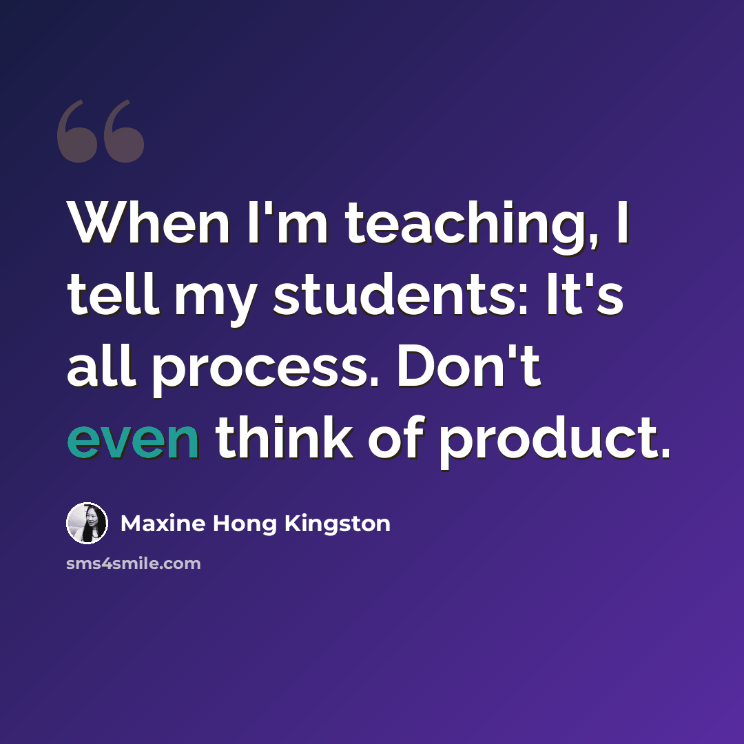 “When I'm teaching, I tell my students: It's all process. Don't even think of product.” quote by Maxine Hong Kingston