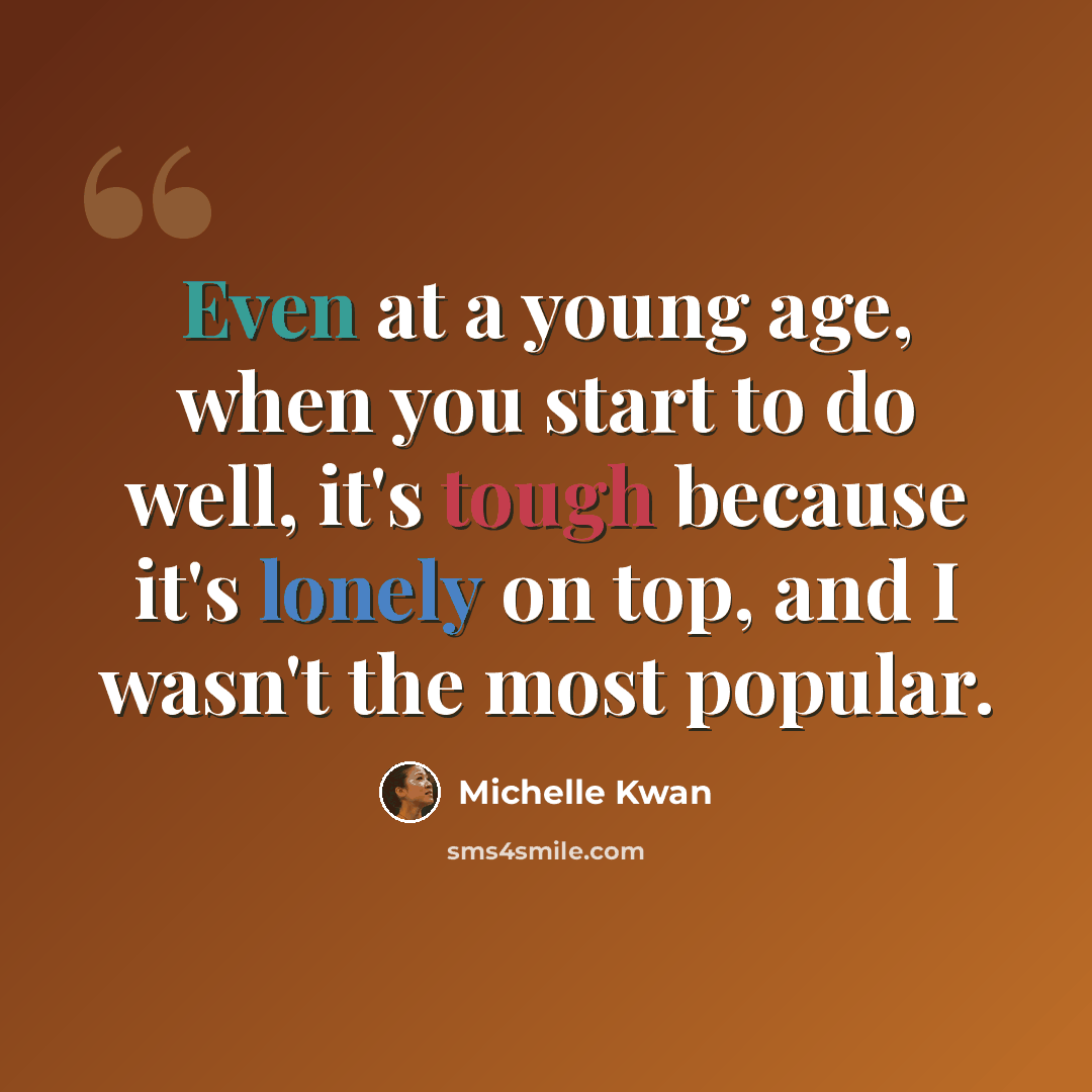 “Even at a young age, when you start to do well, it's tough because it's lonely on top, and I wasn't the most popular.” quote by Michelle Kwan