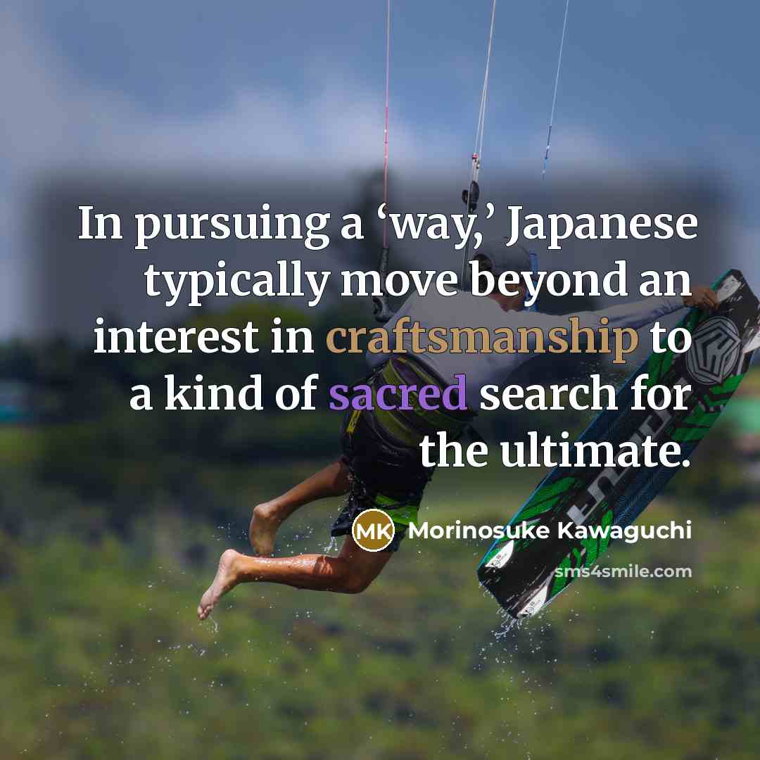 “In pursuing a ‘way,’ Japanese typically move beyond an interest in craftsmanship to a kind of sacred search for the ultimate.” quote by Morinosuke Kawaguchi