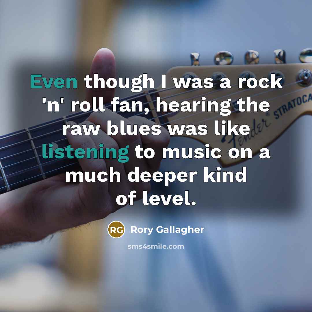 “Even though I was a rock 'n' roll fan, hearing the raw blues was like listening to music on a much deeper kind of level.” quote by Rory Gallagher
