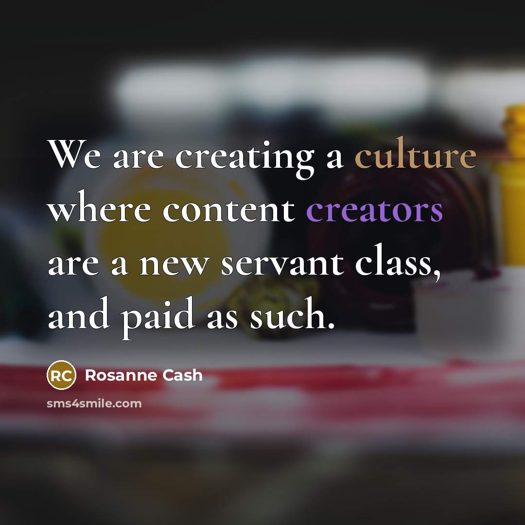 “We are creating a culture where content creators are a new servant class, and paid as such.” quote by Rosanne Cash