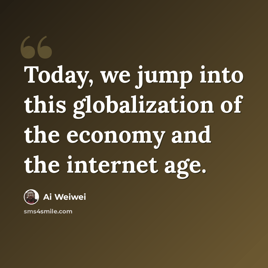 “Today, we jump into this globalization of the economy and the internet age.” quote by Ai Weiwei
