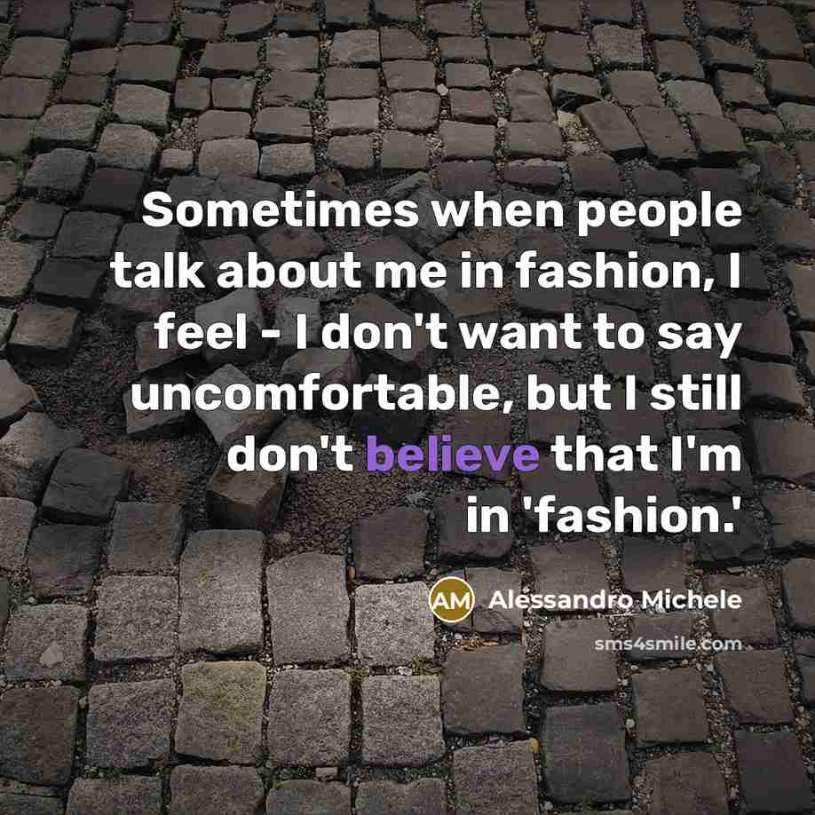“Sometimes when people talk about me in fashion, I feel - I don't want to say uncomfortable, but I still don't believe that I'm in 'fashion.'” quote by Alessandro Michele
