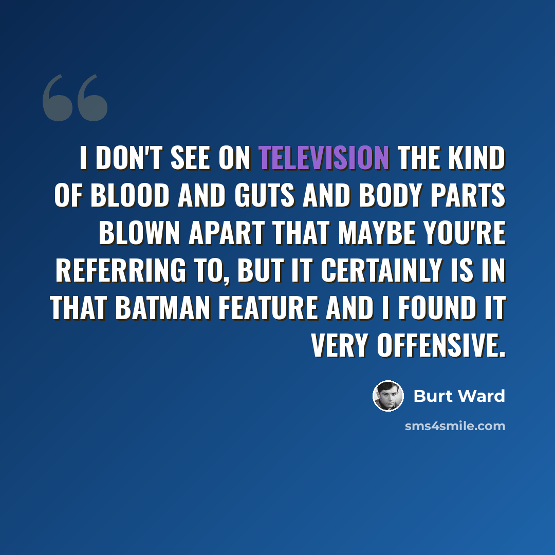“I don't see on television the kind of blood and guts and body parts blown apart that maybe you're referring to, but it certainly is in that BATMAN feature and I found it very offensive.” quote by Burt Ward