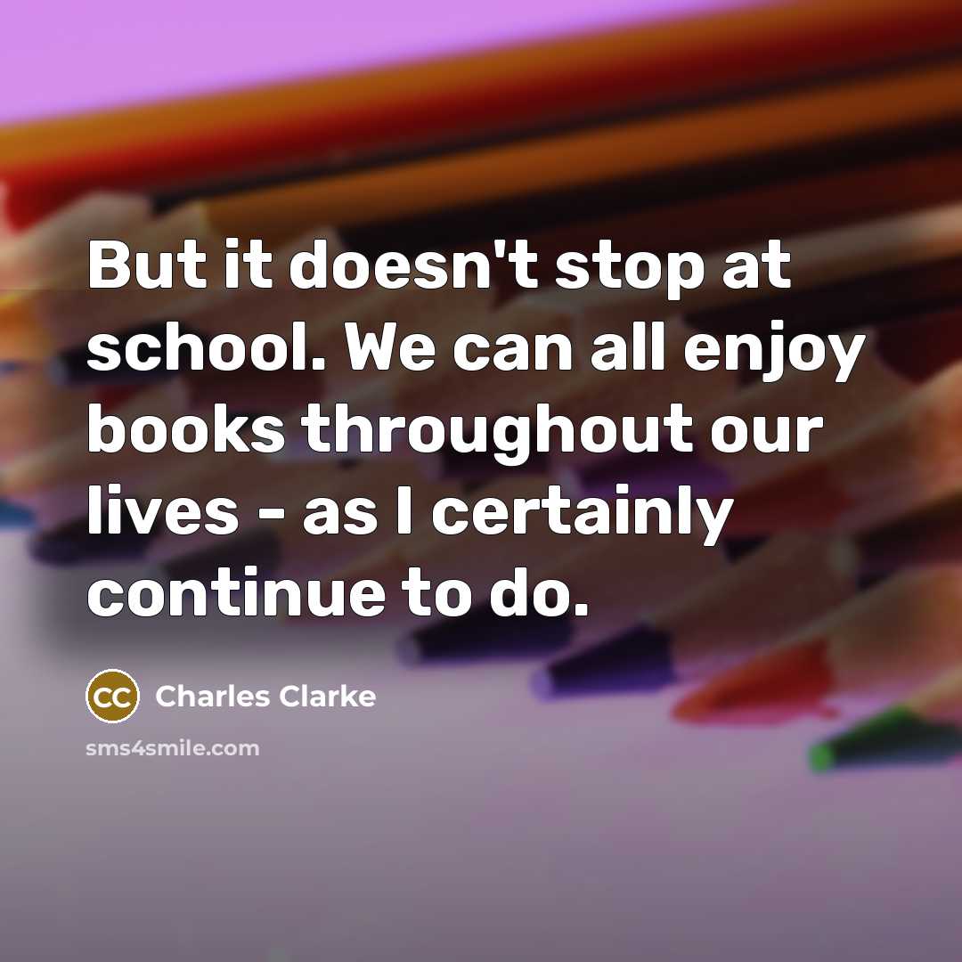 “But it doesn't stop at school. We can all enjoy books throughout our lives - as I certainly continue to do.” quote by Charles Clarke