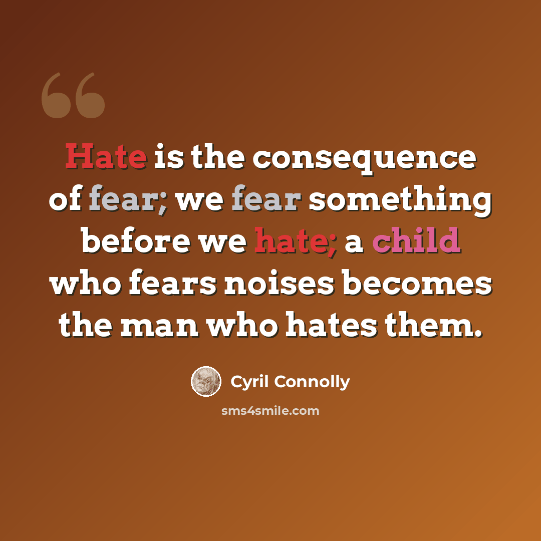 “Hate is the consequence of fear; we fear something before we hate; a child who fears noises becomes the man who hates them.” quote by Cyril Connolly