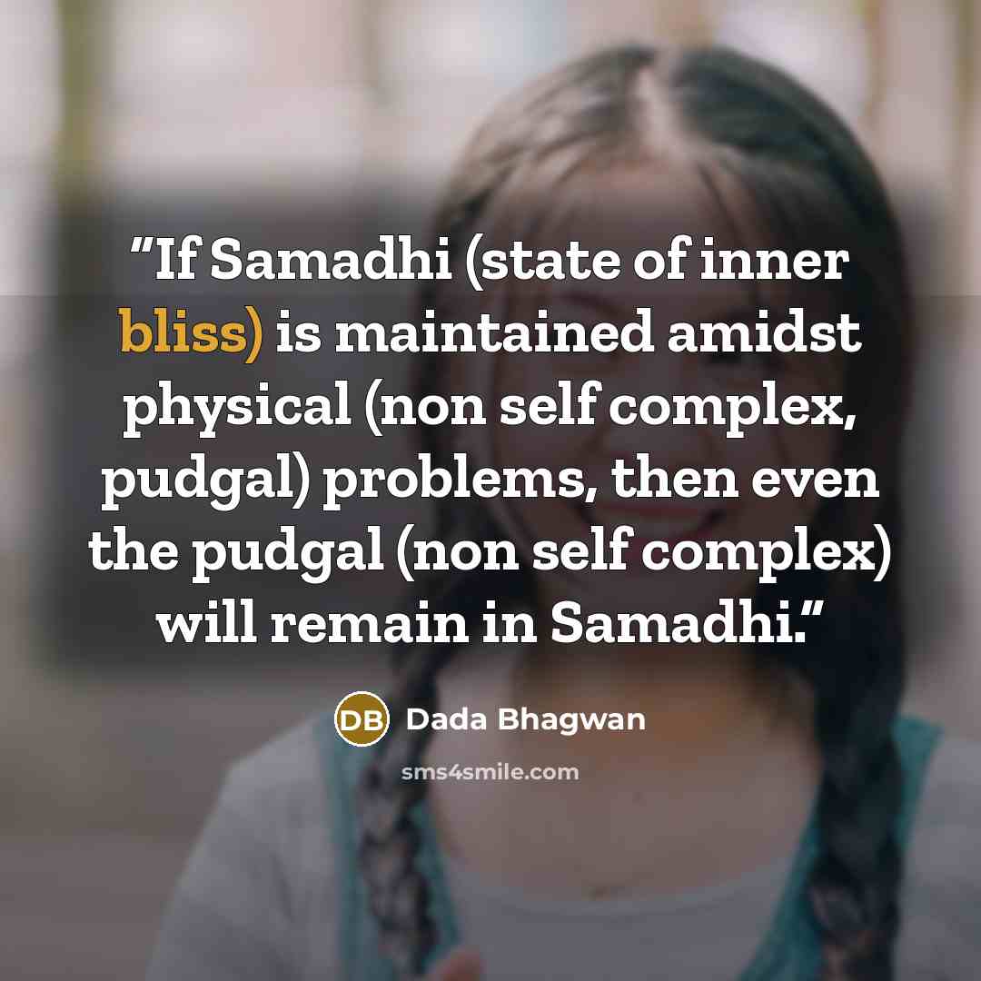 “If Samadhi (state of inner bliss) is maintained amidst physical (non self complex, pudgal) problems, then even the pudgal (non self complex) will remain in Samadhi.” quote by Dada Bhagwan
