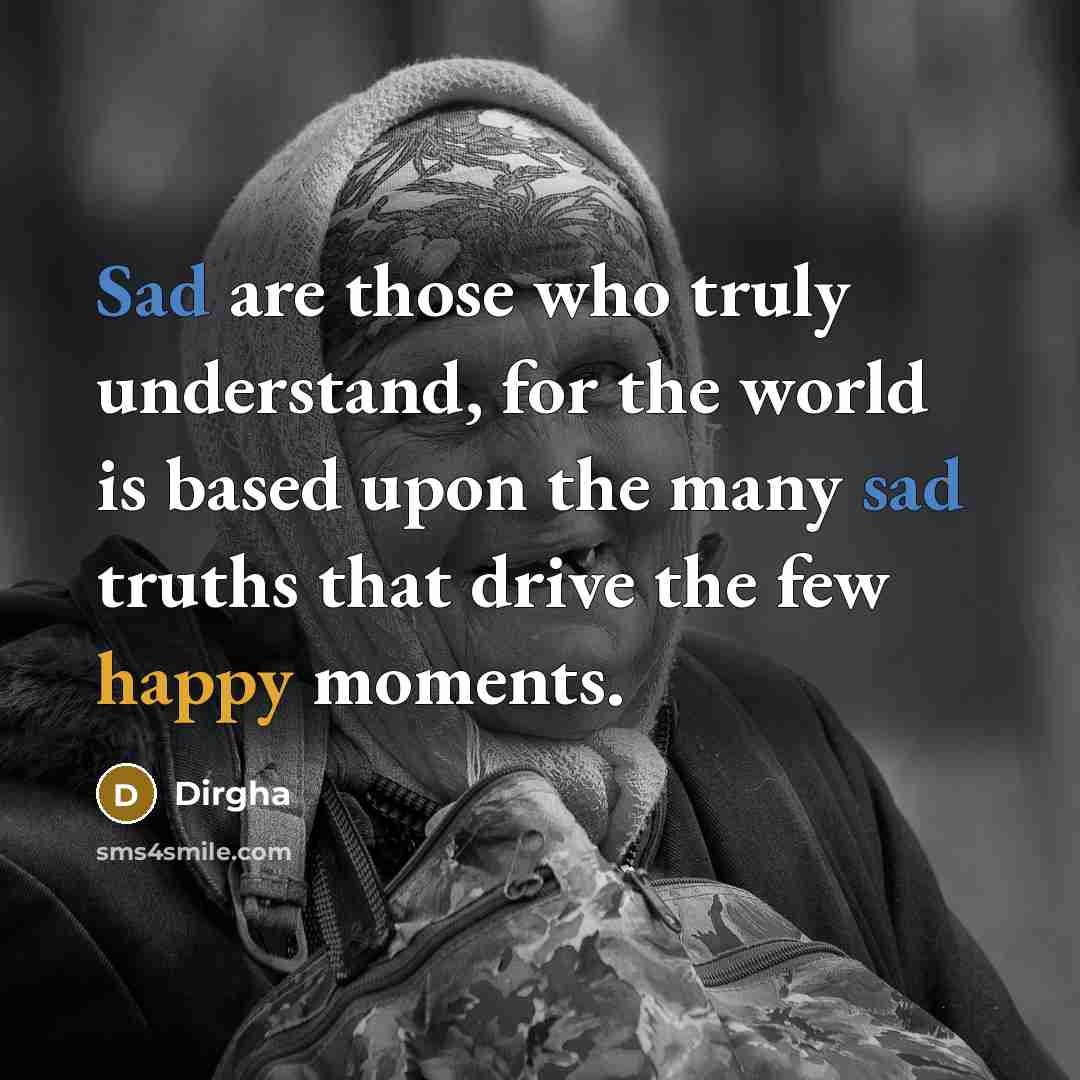 “Sad are those who truly understand, for the world is based upon the many sad truths that drive the few happy moments.” quote by Dirgha