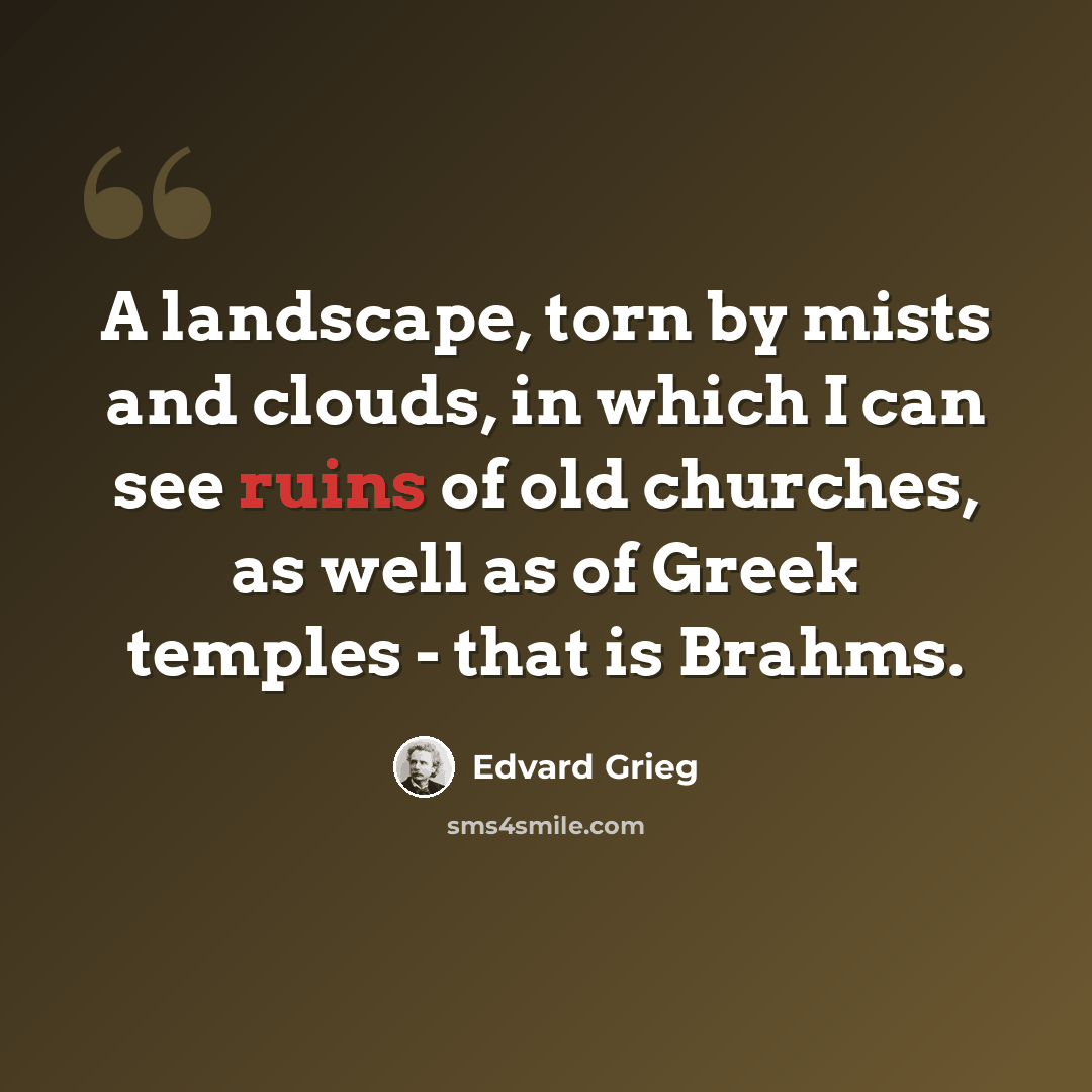 “A landscape, torn by mists and clouds, in which I can see ruins of old churches, as well as of Greek temples - that is Brahms.” quote by Edvard Grieg