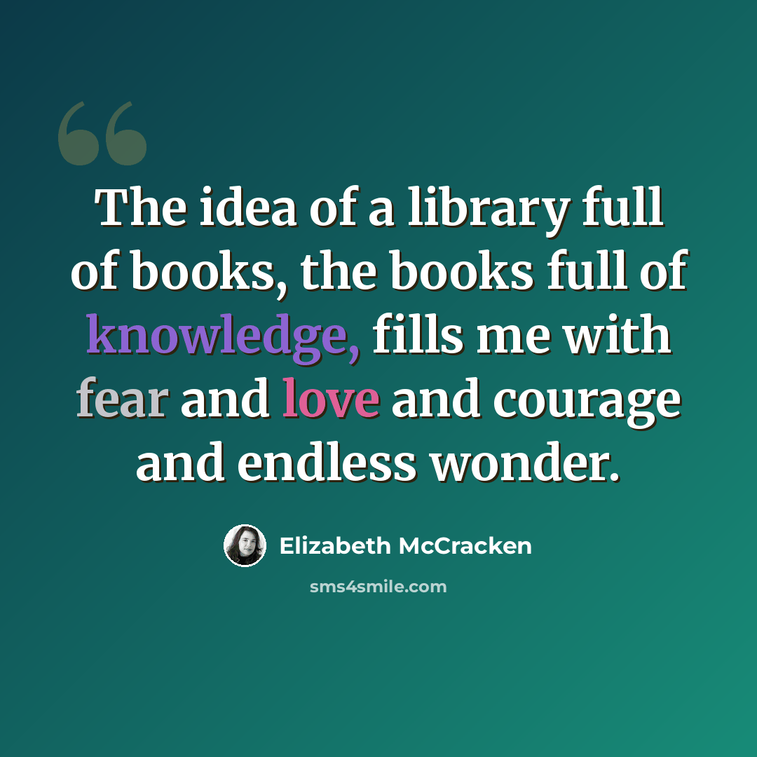 “The idea of a library full of books, the books full of knowledge, fills me with fear and love and courage and endless wonder.” quote by Elizabeth McCracken