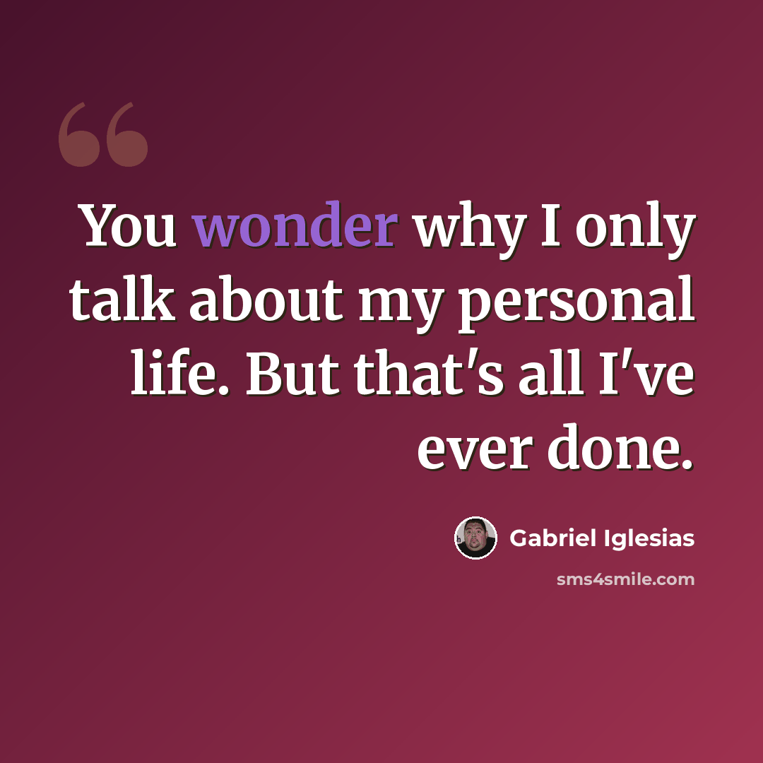 “You wonder why I only talk about my personal life. But that's all I've ever done.” quote by Gabriel Iglesias