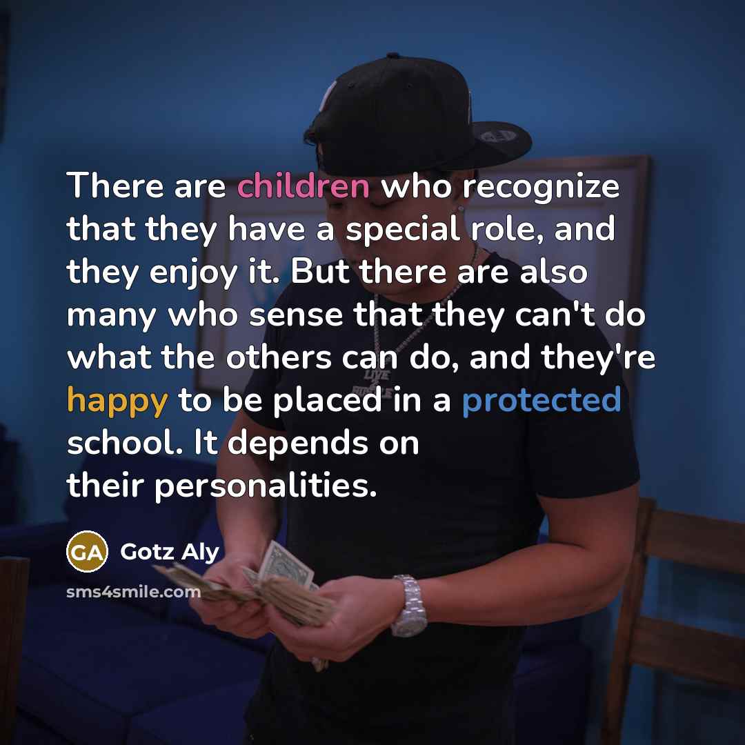 “There are children who recognize that they have a special role, and they enjoy it. But there are also many who sense that they can't do what the others can do, and they're happy to be placed in a protected school. It depends on their personalities.” quote by Gotz Aly