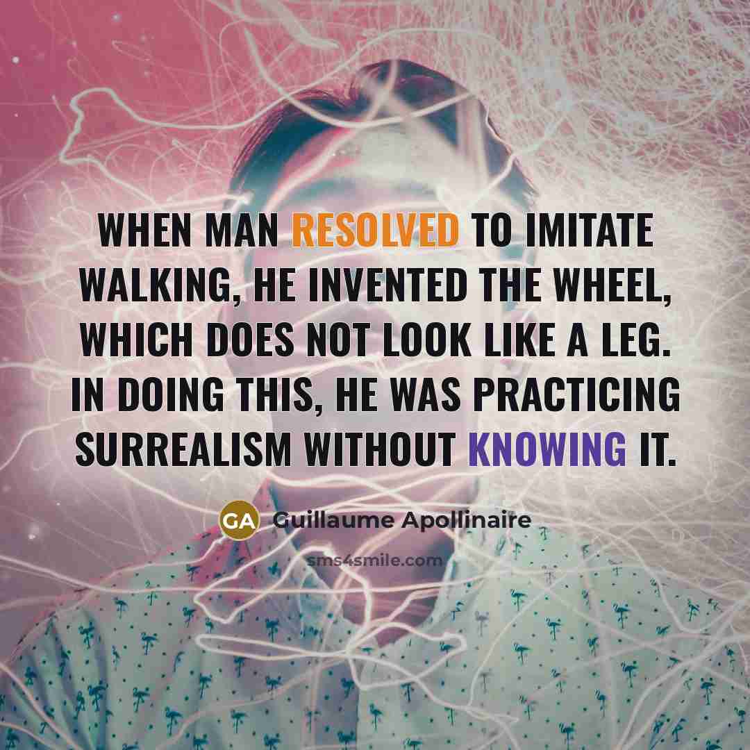 “When man resolved to imitate walking, he invented the wheel, which does not look like a leg. In doing this, he was practicing surrealism without knowing it.” quote by Guillaume Apollinaire