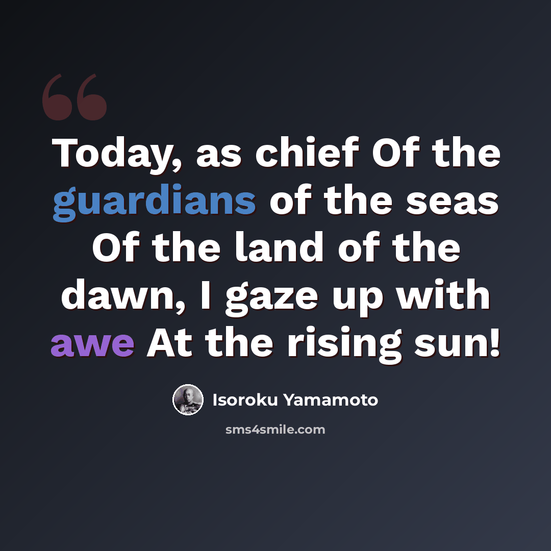 “Today, as chief Of the guardians of the seas Of the land of the dawn, I gaze up with awe At the rising sun!” quote by Isoroku Yamamoto