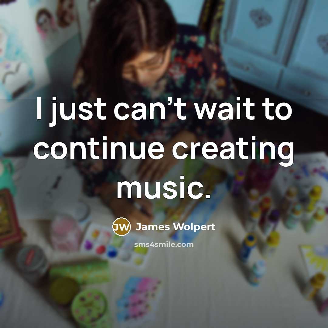 “I just can't wait to continue creating music.” quote by James Wolpert