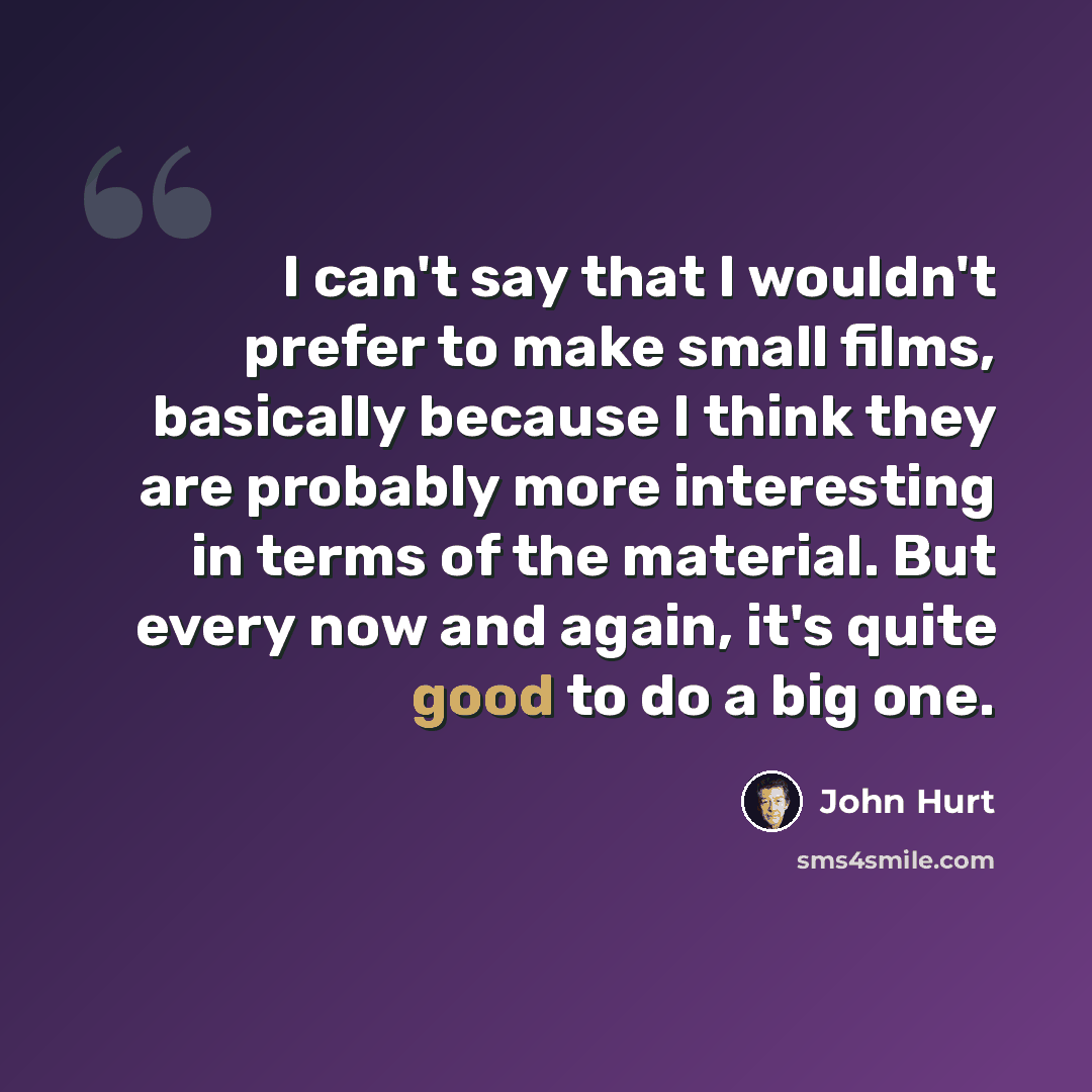 “I can't say that I wouldn't prefer to make small films, basically because I think they are probably more interesting in terms of the material. But every now and again, it's quite good to do a big one.” quote by John Hurt