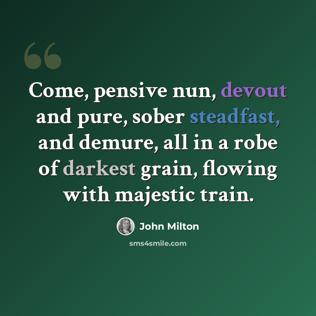 “Come, pensive nun, devout and pure, sober steadfast, and demure, all in a robe of darkest grain, flowing with majestic train.” quote by John Milton