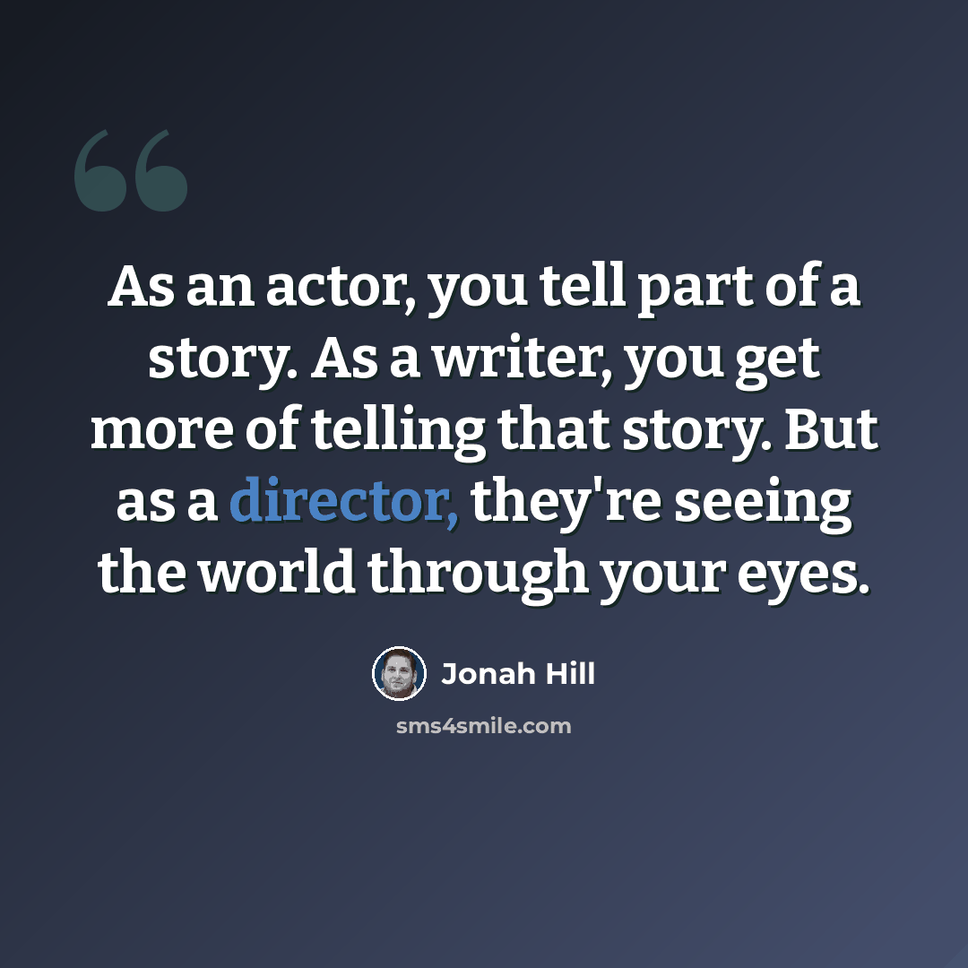 “As an actor, you tell part of a story. As a writer, you get more of telling that story. But as a director, they're seeing the world through your eyes.” quote by Jonah Hill