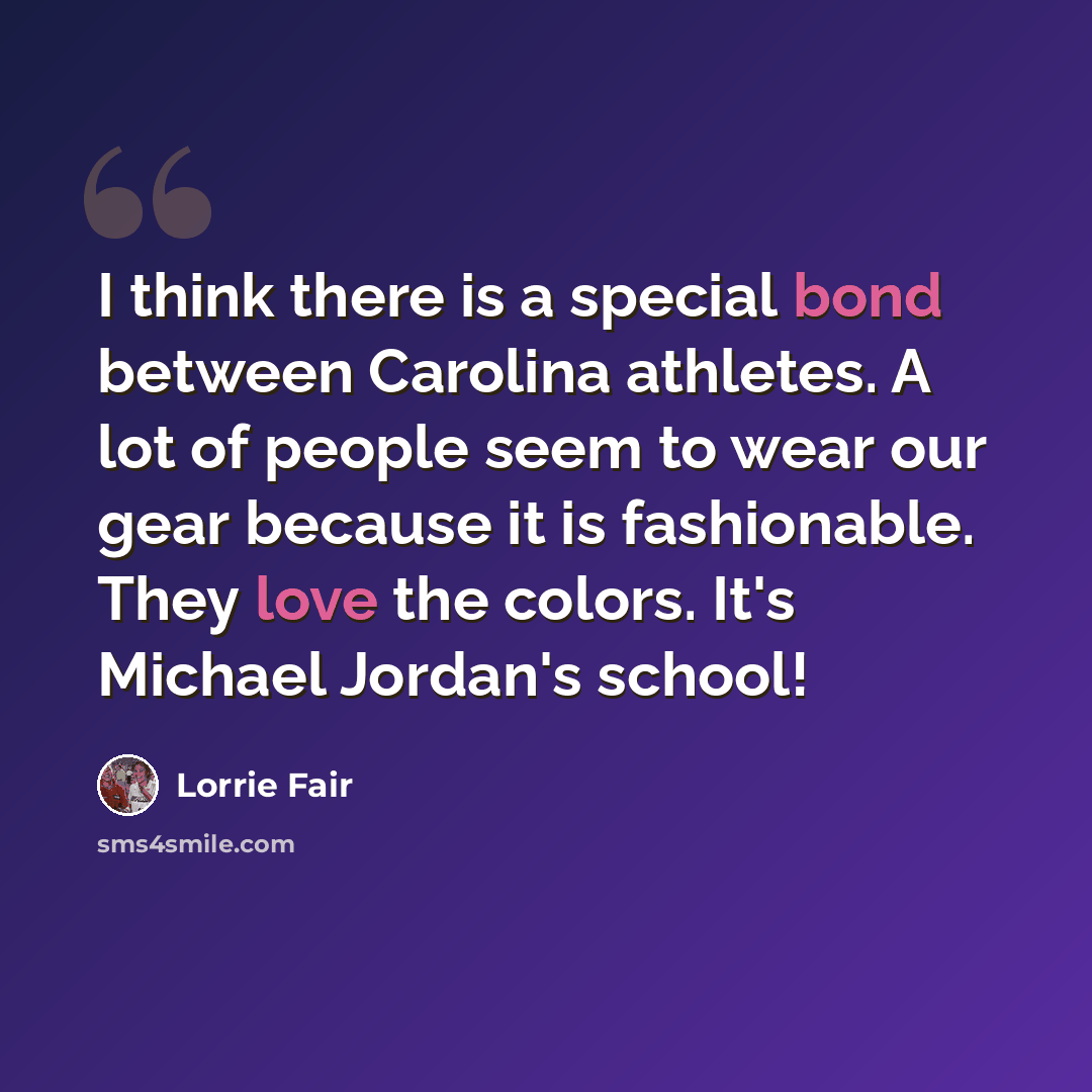 “I think there is a special bond between Carolina athletes. A lot of people seem to wear our gear because it is fashionable. They love the colors. It's Michael Jordan's school!” quote by Lorrie Fair