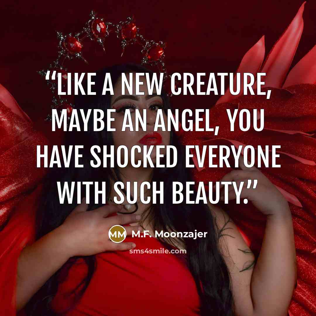 “Like a new creature, maybe an angel, you have shocked everyone with such beauty.” quote by M.F. Moonzajer