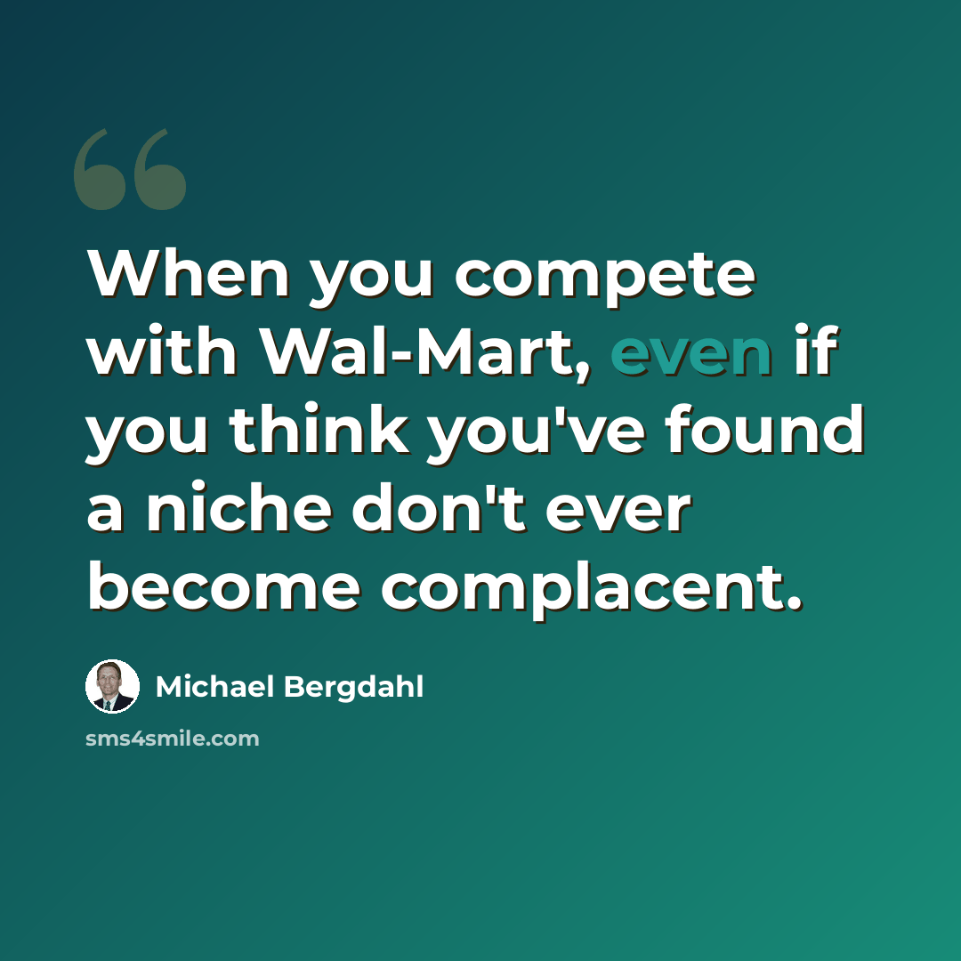 “When you compete with Wal-Mart, even if you think you've found a niche don't ever become complacent.” quote by Michael Bergdahl