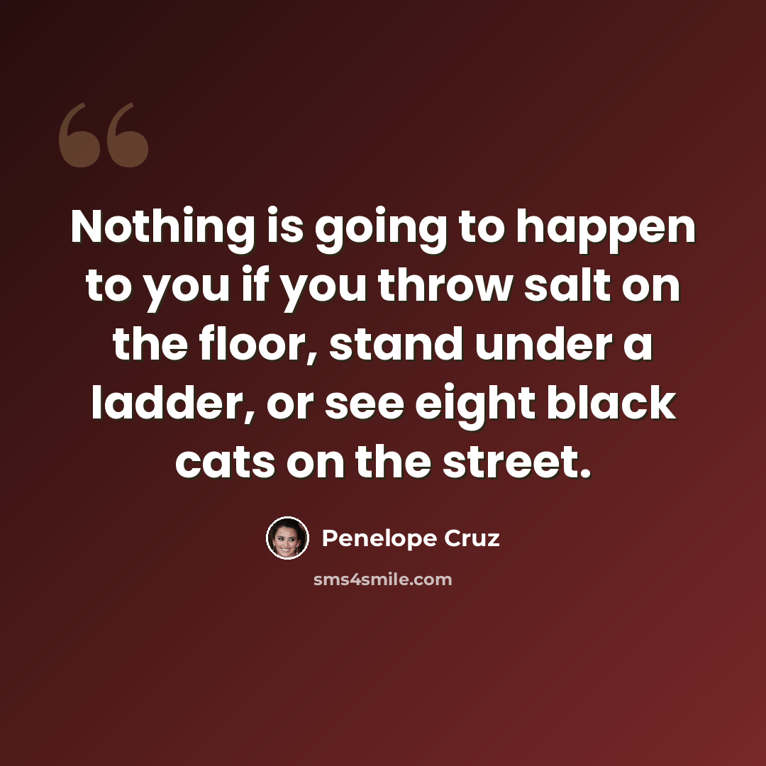 “Nothing is going to happen to you if you throw salt on the floor, stand under a ladder, or see eight black cats on the street.” quote by Penelope Cruz