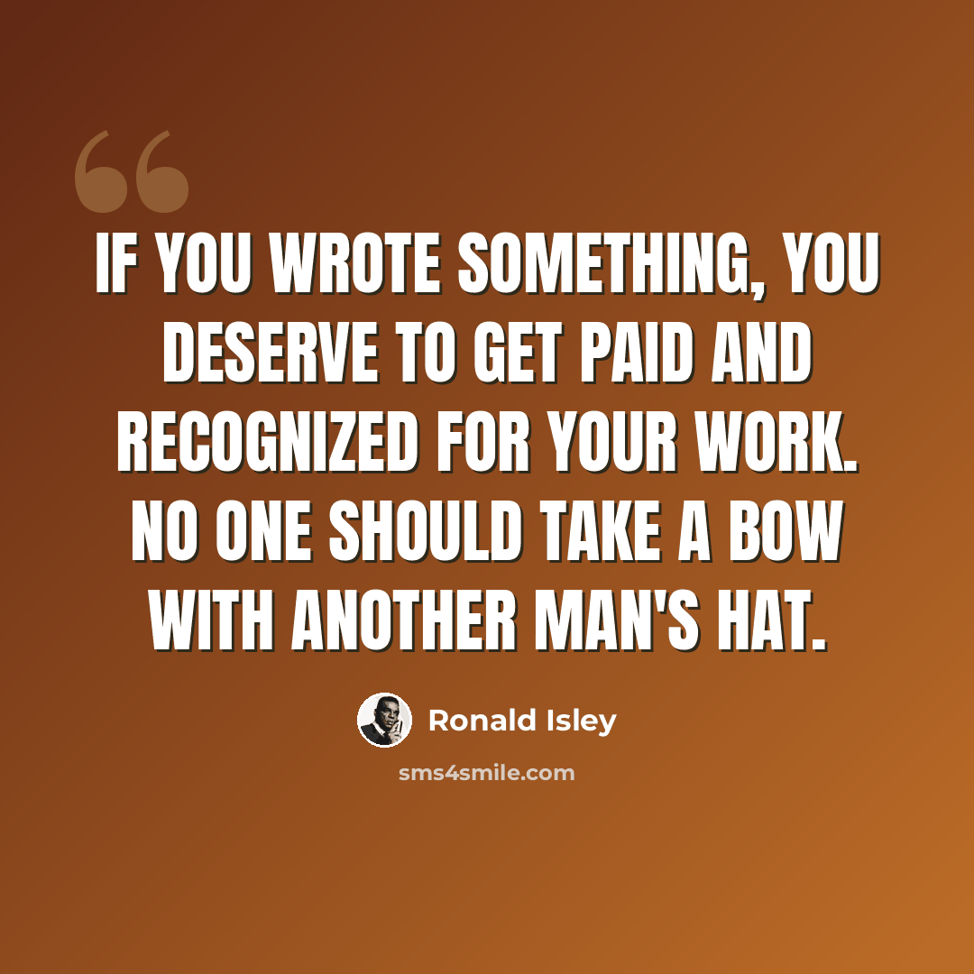 “If you wrote something, you deserve to get paid and recognized for your work. No one should take a bow with another man's hat.” quote by Ronald Isley