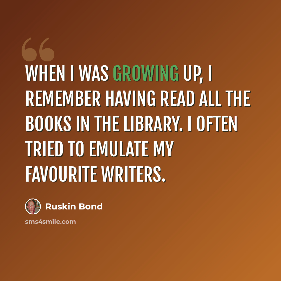 “When I was growing up, I remember having read all the books in the library. I often tried to emulate my favourite writers.” quote by Ruskin Bond