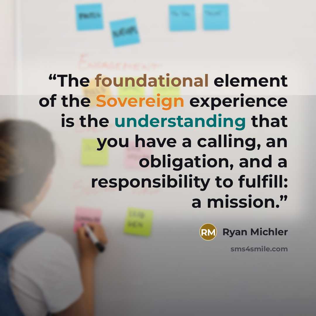 “The foundational element of the Sovereign experience is the understanding that you have a calling, an obligation, and a responsibility to fulfill: a mission.” quote by Ryan Michler