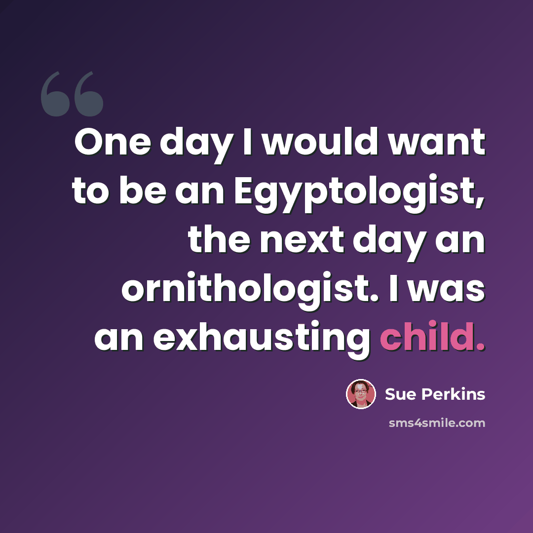 “One day I would want to be an Egyptologist, the next day an ornithologist. I was an exhausting child.” quote by Sue Perkins