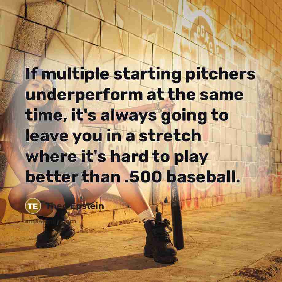 “If multiple starting pitchers underperform at the same time, it's always going to leave you in a stretch where it's hard to play better than .500 baseball.” quote by Theo Epstein