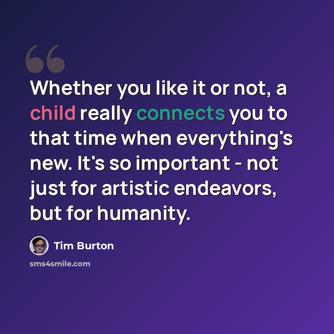 “Whether you like it or not, a child really connects you to that time when everything's new. It's so important - not just for artistic endeavors, but for humanity.” quote by Tim Burton