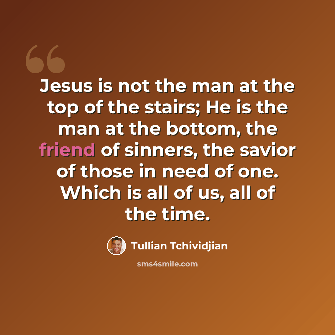 “Jesus is not the man at the top of the stairs; He is the man at the bottom, the friend of sinners, the savior of those in need of one. Which is all of us, all of the time.” quote by Tullian Tchividjian