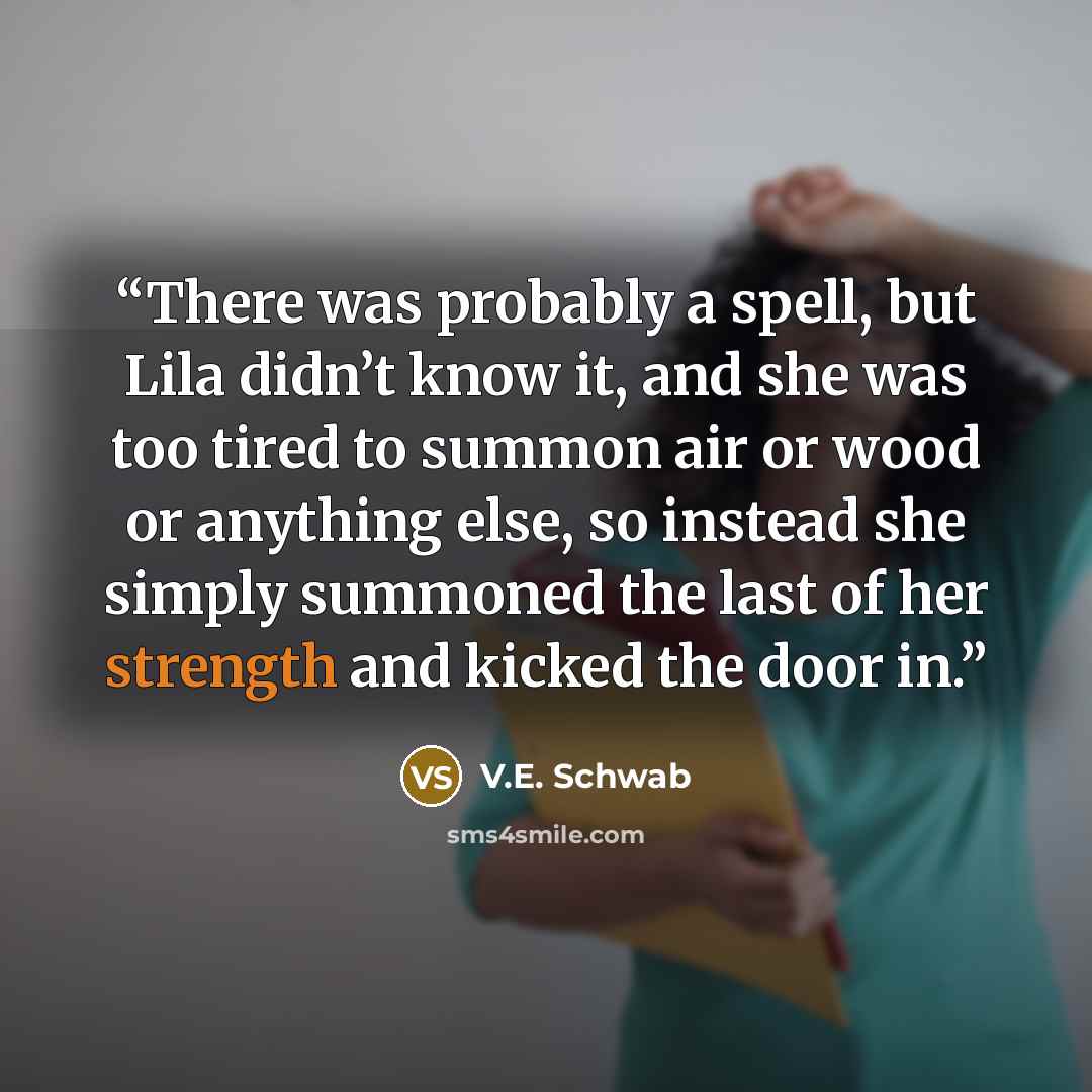 “There was probably a spell, but Lila didn’t know it, and she was too tired to summon air or wood or anything else, so instead she simply summoned the last of her strength and kicked the door in.” quote by V.E. Schwab
